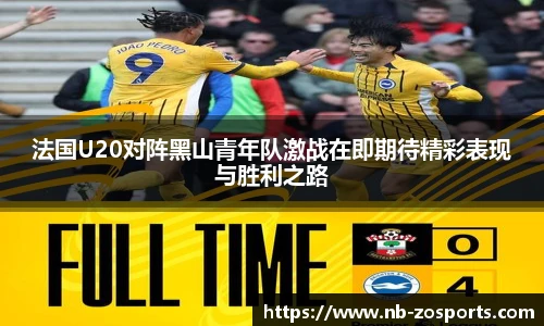 法国U20对阵黑山青年队激战在即期待精彩表现与胜利之路