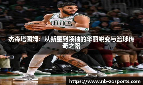 杰森塔图姆：从新星到领袖的华丽蜕变与篮球传奇之路