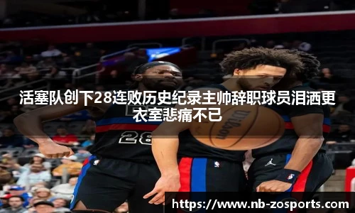 活塞队创下28连败历史纪录主帅辞职球员泪洒更衣室悲痛不已