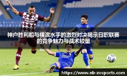 神户胜利船与横滨水手的激烈对决揭示日职联赛的竞争魅力与战术较量
