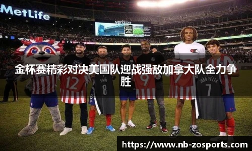 金杯赛精彩对决美国队迎战强敌加拿大队全力争胜