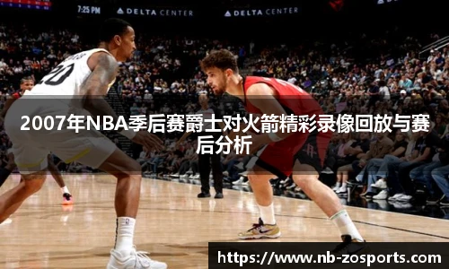 2007年NBA季后赛爵士对火箭精彩录像回放与赛后分析