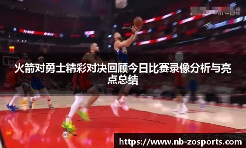 火箭对勇士精彩对决回顾今日比赛录像分析与亮点总结