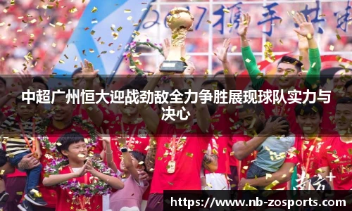 中超广州恒大迎战劲敌全力争胜展现球队实力与决心