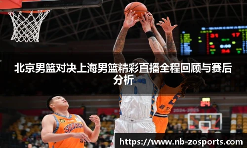北京男篮对决上海男篮精彩直播全程回顾与赛后分析