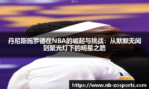 丹尼斯施罗德在NBA的崛起与挑战：从默默无闻到聚光灯下的明星之路