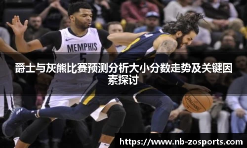 爵士与灰熊比赛预测分析大小分数走势及关键因素探讨